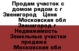 Продам участок с домом рядом с г. Звенигород › Цена ­ 2 900 000 - Московская обл., Звенигород г. Недвижимость » Земельные участки продажа   . Московская обл.,Звенигород г.